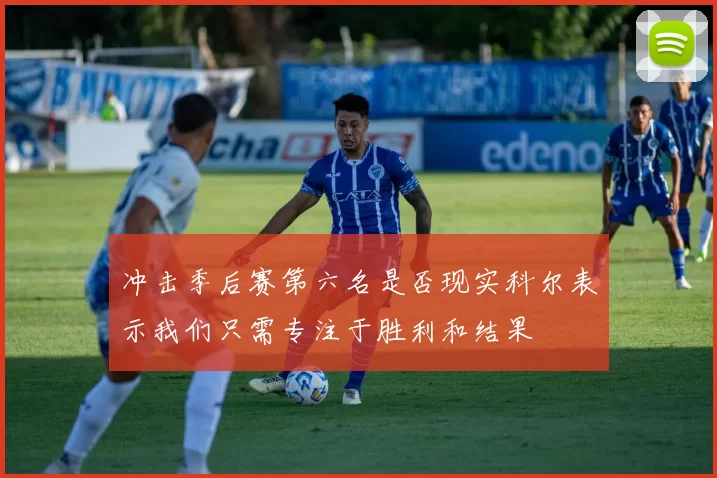 冲击季后赛第六名是否现实科尔表示我们只需专注于胜利和结果