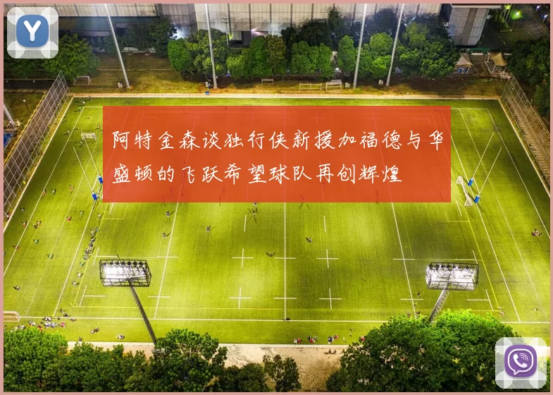 阿特金森谈独行侠新援加福德与华盛顿的飞跃希望球队再创辉煌