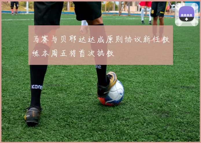 马赛与贝耶达达成原则协议新任教练本周五将首次执教