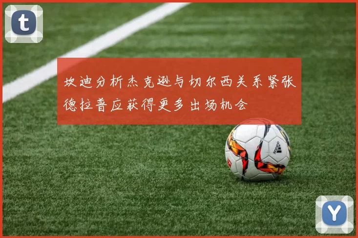 坎迪分析杰克逊与切尔西关系紧张德拉普应获得更多出场机会