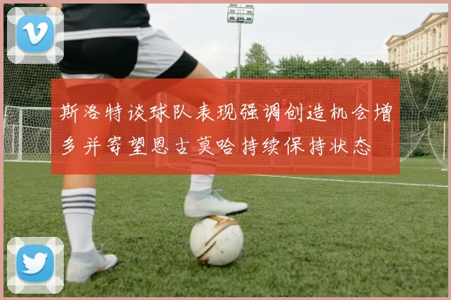 斯洛特谈球队表现强调创造机会增多并寄望恩古莫哈持续保持状态