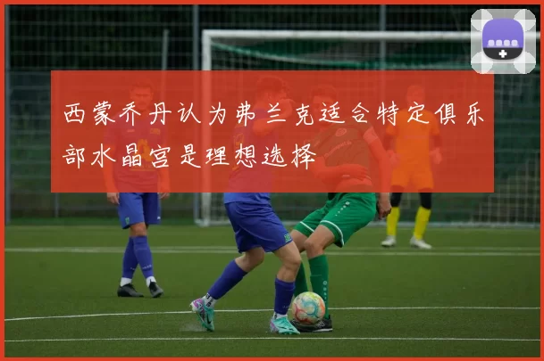 西蒙乔丹认为弗兰克适合特定俱乐部水晶宫是理想选择