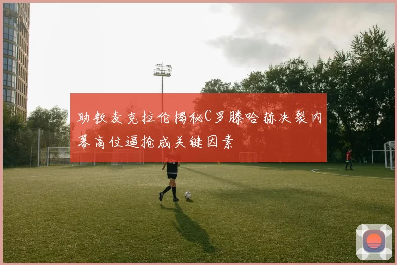 助教麦克拉伦揭秘C罗滕哈赫决裂内幕高位逼抢成关键因素