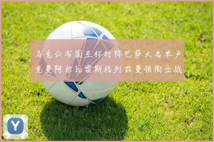马竞公布国王杯对阵巴萨大名单卢克曼阿尔瓦雷斯格列兹曼领衔出战