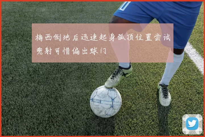 梅西倒地后迅速起身弧顶位置尝试兜射可惜偏出球门