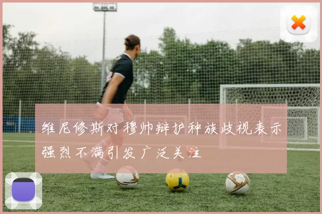 维尼修斯对穆帅辩护种族歧视表示强烈不满引发广泛关注