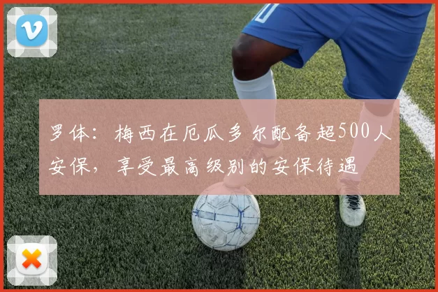 罗体：梅西在厄瓜多尔配备超500人安保，享受最高级别的安保待遇