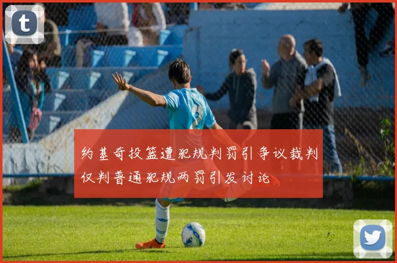 约基奇投篮遭犯规判罚引争议裁判仅判普通犯规两罚引发讨论