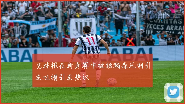 克林根在新秀赛中被杨瀚森压制引发吐槽引发热议