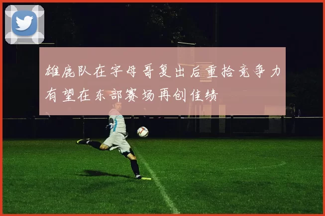 雄鹿队在字母哥复出后重拾竞争力有望在东部赛场再创佳绩