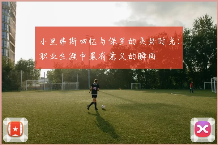 小里弗斯回忆与保罗的美好时光：职业生涯中最有意义的瞬间