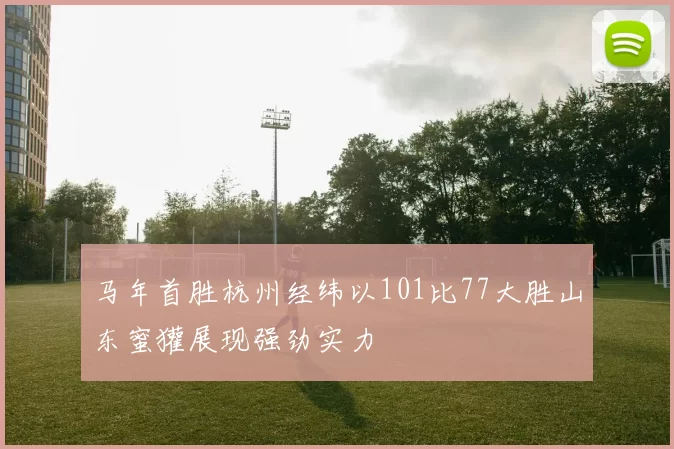 马年首胜杭州经纬以101比77大胜山东蜜獾展现强劲实力