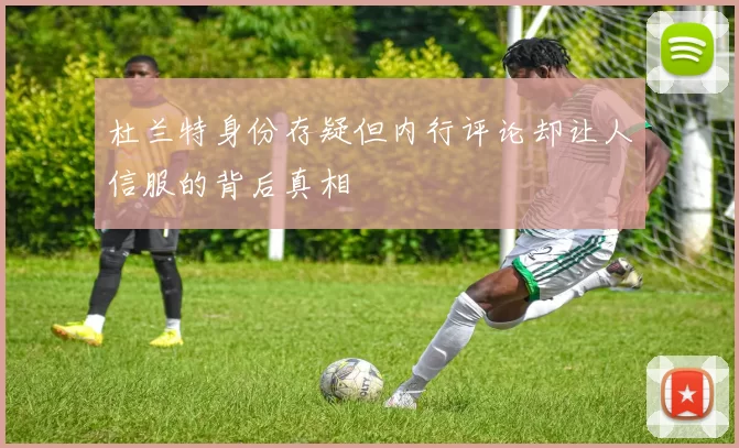 杜兰特身份存疑但内行评论却让人信服的背后真相