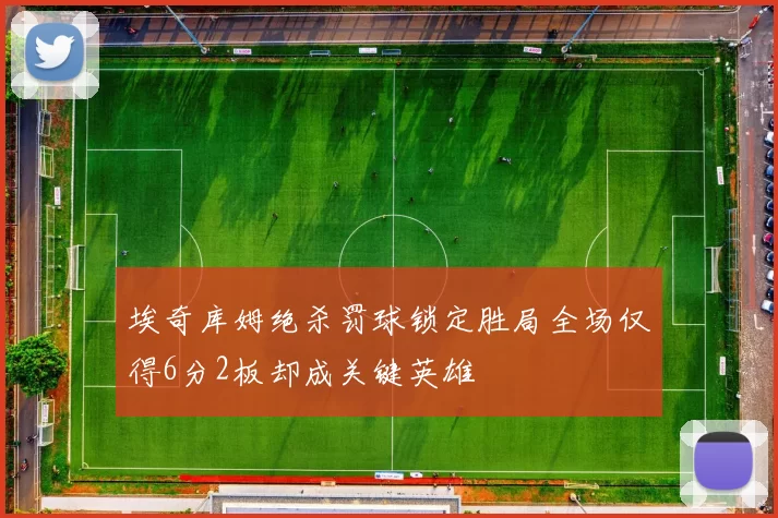 埃奇库姆绝杀罚球锁定胜局全场仅得6分2板却成关键英雄