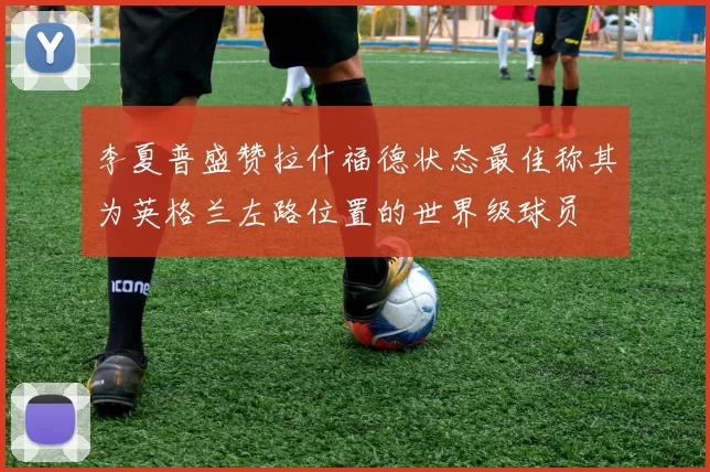 李夏普盛赞拉什福德状态最佳称其为英格兰左路位置的世界级球员
