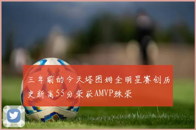 三年前的今天塔图姆全明星赛创历史新高55分荣获AMVP殊荣