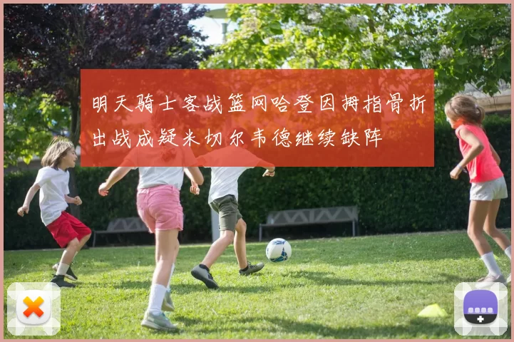 明天骑士客战篮网哈登因拇指骨折出战成疑米切尔韦德继续缺阵