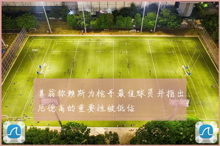 基翁称赖斯为枪手最佳球员并指出厄德高的重要性被低估