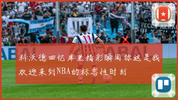 科沃德回忆库里精彩瞬间称这是我欢迎来到NBA的标志性时刻