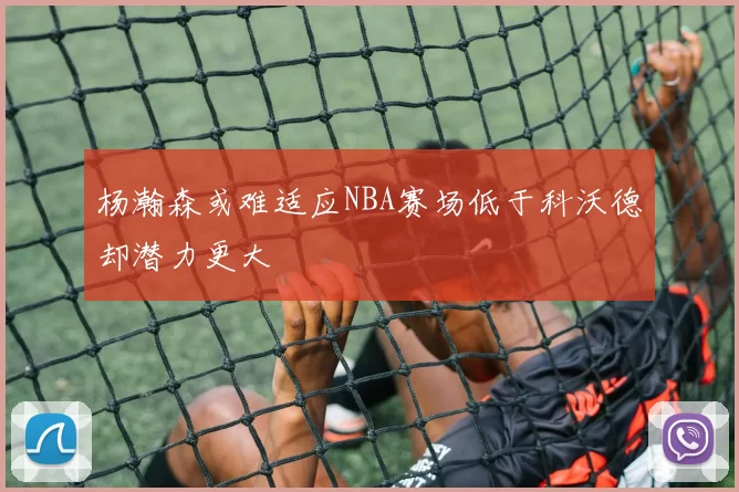 杨瀚森或难适应NBA赛场低于科沃德却潜力更大