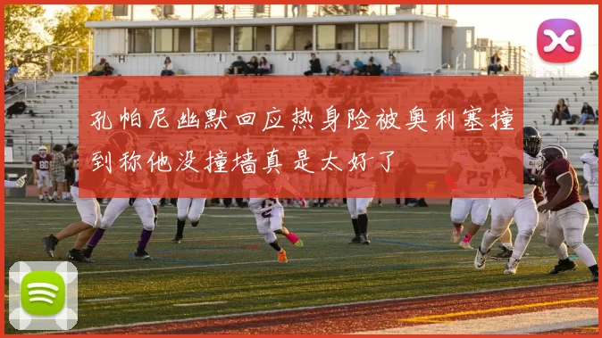 孔帕尼幽默回应热身险被奥利塞撞到称他没撞墙真是太好了
