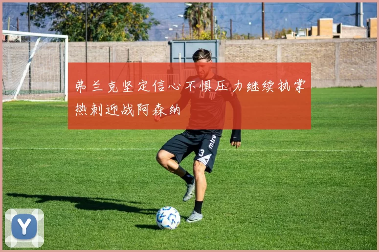 弗兰克坚定信心不惧压力继续执掌热刺迎战阿森纳