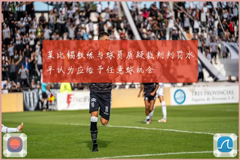 莱比锡教练与球员质疑裁判判罚水平认为应给予任意球机会
