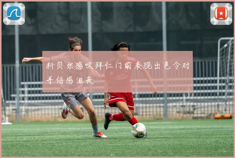 科贝尔感叹拜仁门前表现出色令对手倍感沮丧