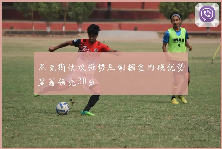 尼克斯快攻强势压制掘金内线优势显著领先30分