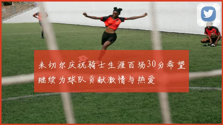 米切尔庆祝骑士生涯百场30分希望继续为球队贡献激情与热爱