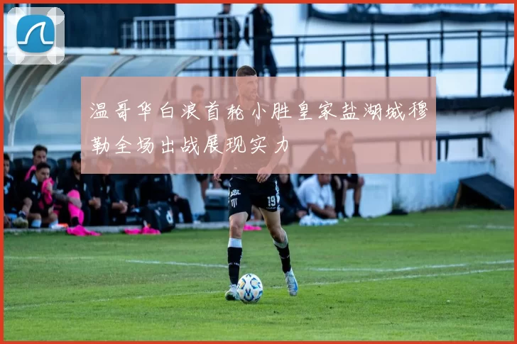 温哥华白浪首轮小胜皇家盐湖城穆勒全场出战展现实力